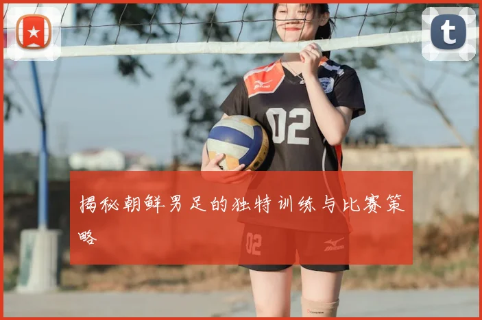 揭秘朝鲜男足的独特训练与比赛策略