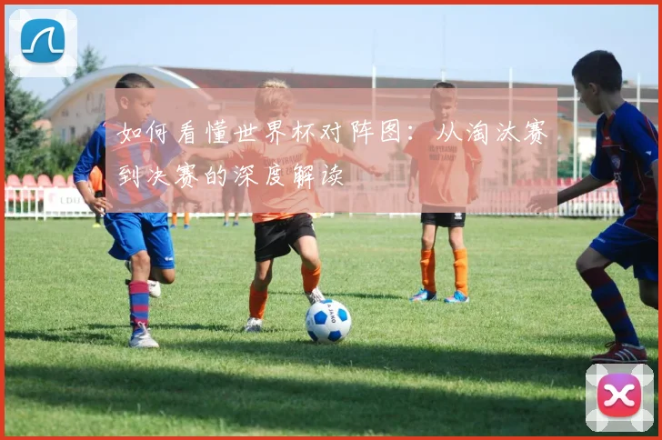 如何看懂世界杯对阵图：从淘汰赛到决赛的深度解读
