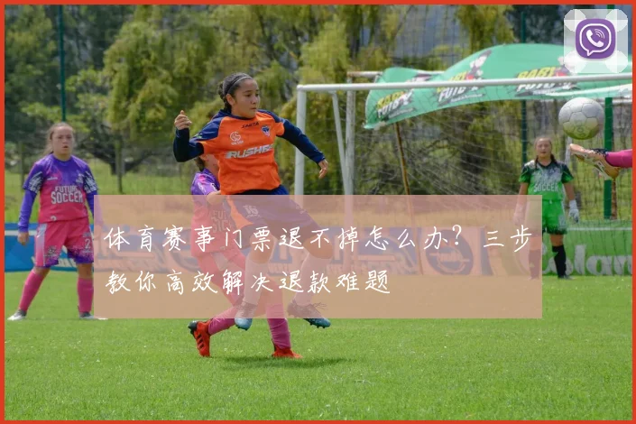 体育赛事门票退不掉怎么办？三步教你高效解决退款难题