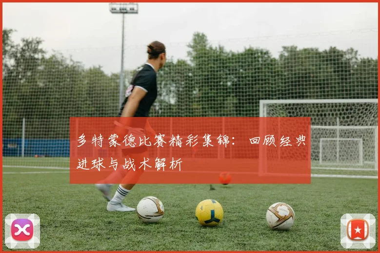 多特蒙德比赛精彩集锦：回顾经典进球与战术解析