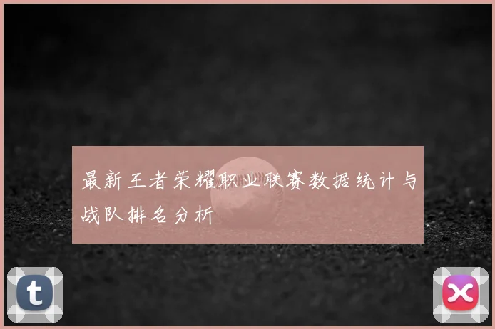 最新王者荣耀职业联赛数据统计与战队排名分析