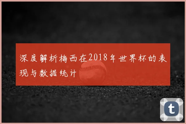 深度解析梅西在2018年世界杯的表现与数据统计
