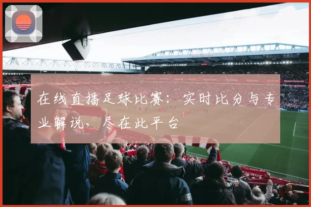 在线直播足球比赛：实时比分与专业解说，尽在此平台