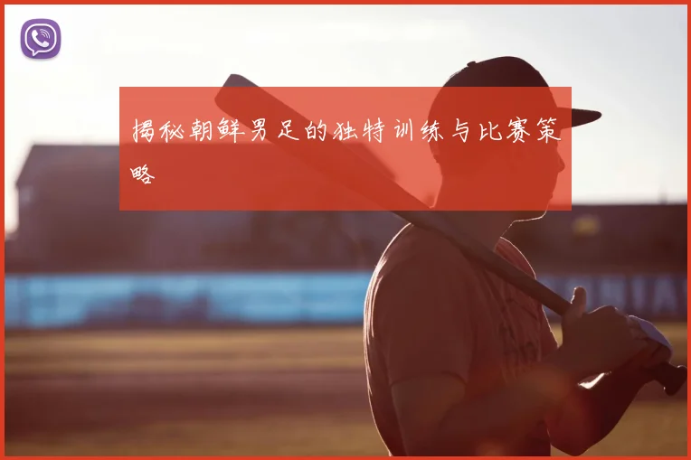 揭秘朝鲜男足的独特训练与比赛策略