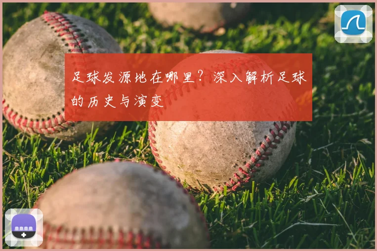 足球发源地在哪里？深入解析足球的历史与演变