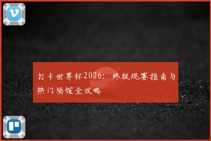 打卡世界杯2026：终极观赛指南与热门场馆全攻略