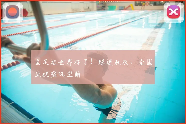 国足进世界杯了！球迷狂欢，全国庆祝盛况空前