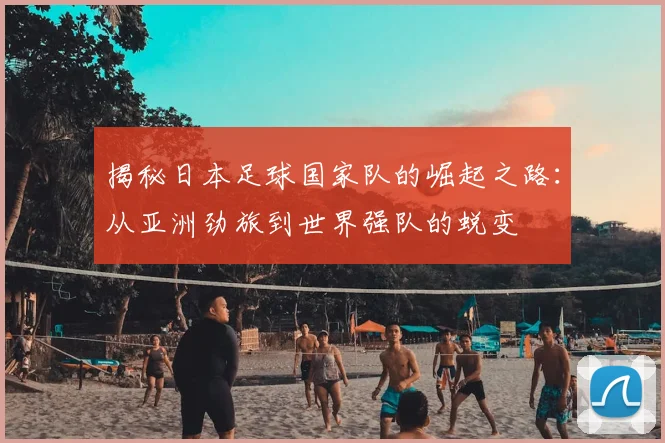 揭秘日本足球国家队的崛起之路：从亚洲劲旅到世界强队的蜕变