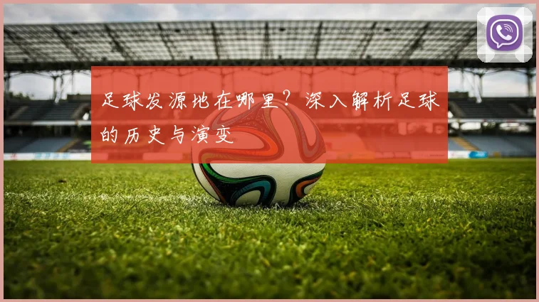 足球发源地在哪里？深入解析足球的历史与演变