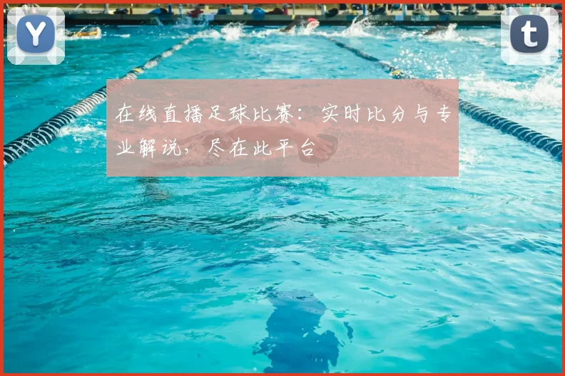 在线直播足球比赛：实时比分与专业解说，尽在此平台